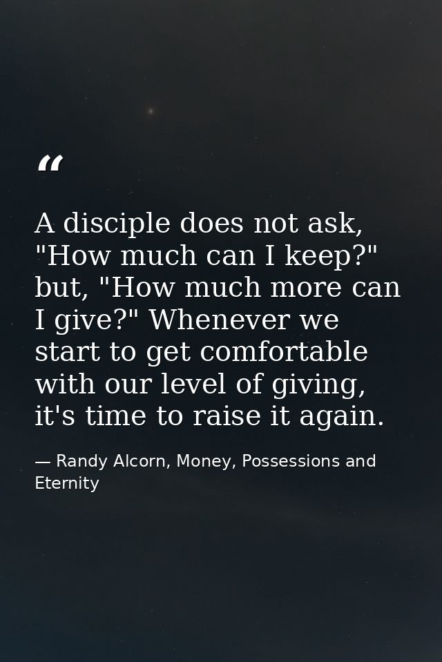 A disciple does not ask, "How much can I keep?" but, "How much more can I give?" Whenever we start to get comfortable wi — Randy Alcorn, Money, Possessions and Eternity