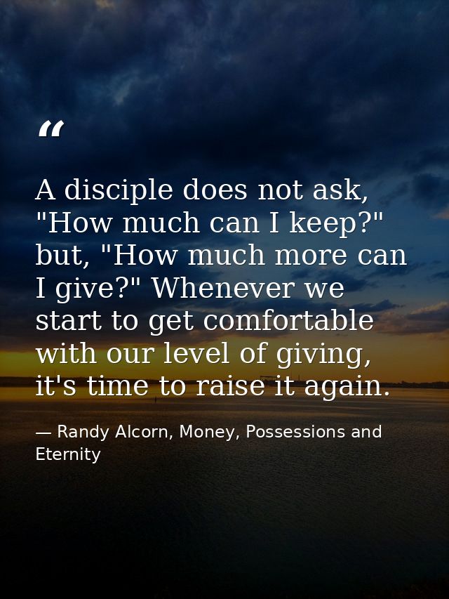 A disciple does not ask, "How much can I keep?" but, "How much more can I give?" Whenever we start to get comfortable wi — Randy Alcorn, Money, Possessions and Eternity