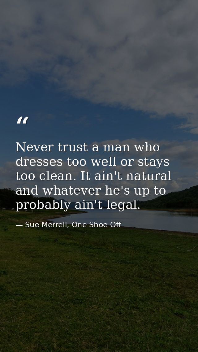 Never trust a man who dresses too well or stays too clean. It ain't natural and whatever he's up to probably ain't legal — Sue Merrell, One Shoe Off