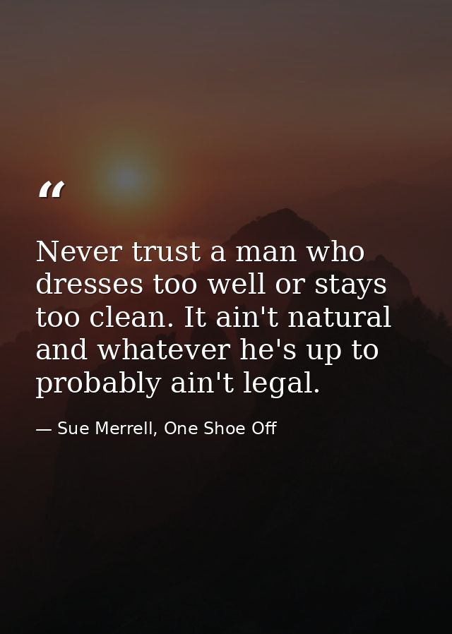 Never trust a man who dresses too well or stays too clean. It ain't natural and whatever he's up to probably ain't legal — Sue Merrell, One Shoe Off