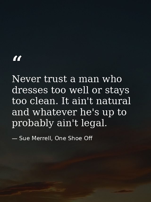 Never trust a man who dresses too well or stays too clean. It ain't natural and whatever he's up to probably ain't legal — Sue Merrell, One Shoe Off