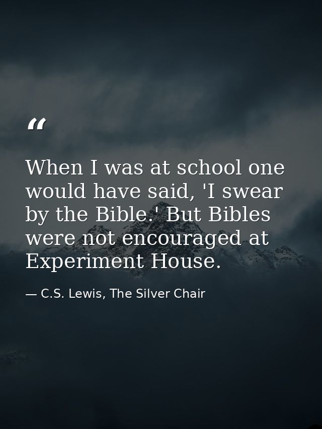 When I was at school one would have said, 'I swear by the Bible.' But Bibles were not encouraged at Experiment House. — C.S. Lewis, The Silver Chair