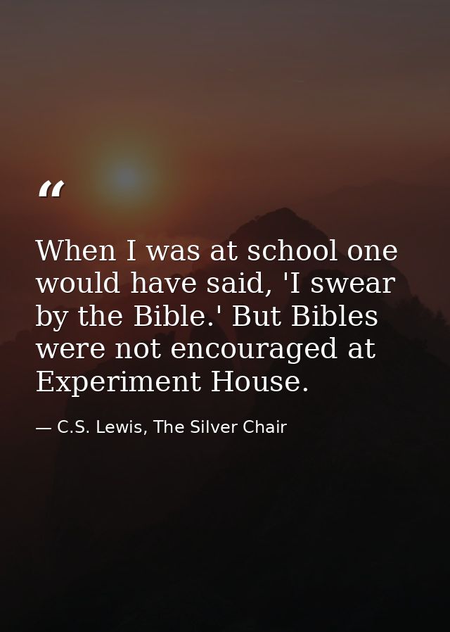 When I was at school one would have said, 'I swear by the Bible.' But Bibles were not encouraged at Experiment House. — C.S. Lewis, The Silver Chair