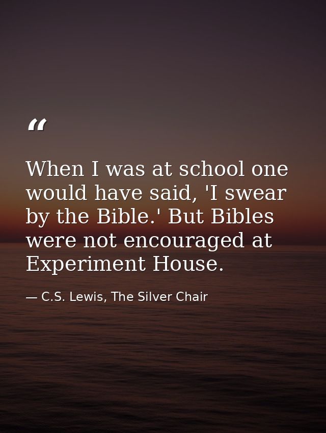 When I was at school one would have said, 'I swear by the Bible.' But Bibles were not encouraged at Experiment House. — C.S. Lewis, The Silver Chair