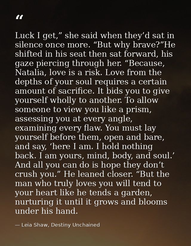Luck I get,” she said when they’d sat in silence once more. “But why brave?”He shifted in his seat then sat forward, his — Leia Shaw, Destiny Unchained
