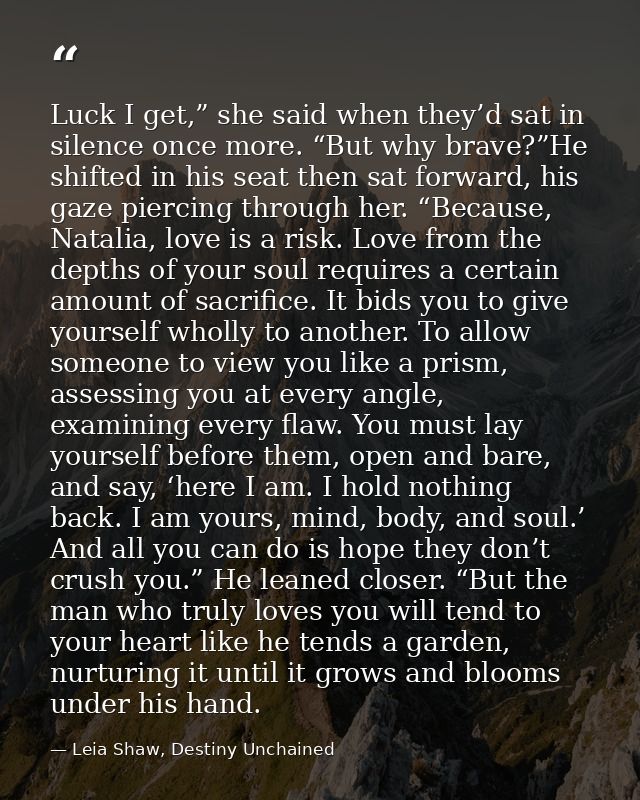 Luck I get,” she said when they’d sat in silence once more. “But why brave?”He shifted in his seat then sat forward, his — Leia Shaw, Destiny Unchained