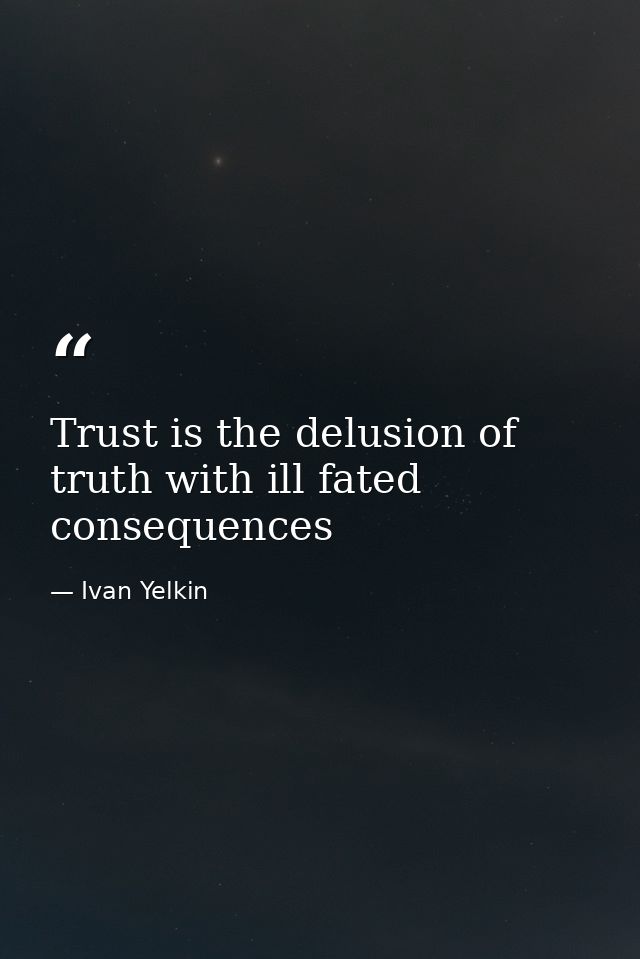 Trust is the delusion of truth with ill fated consequences — Ivan Yelkin