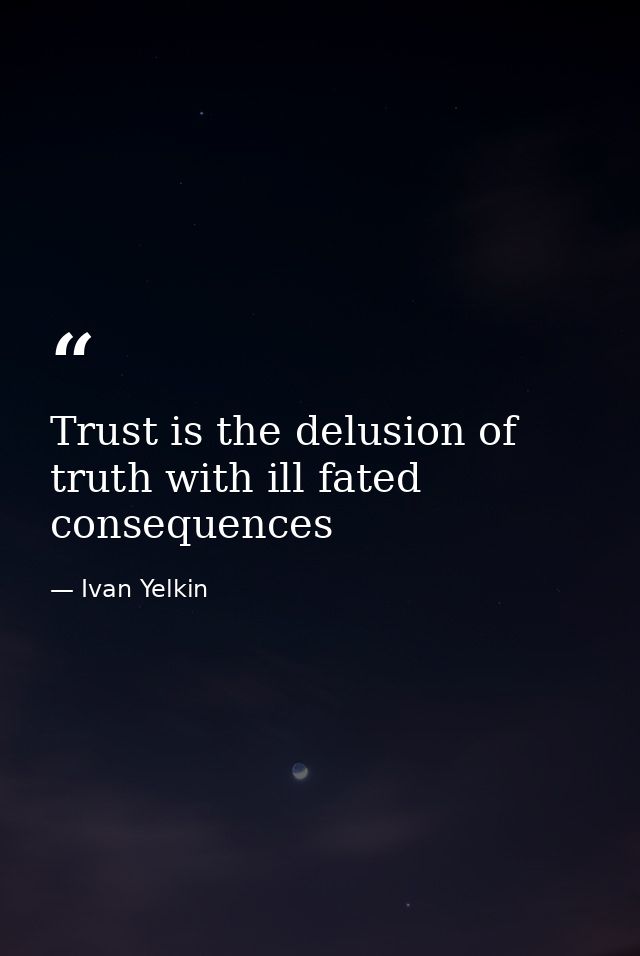 Trust is the delusion of truth with ill fated consequences — Ivan Yelkin