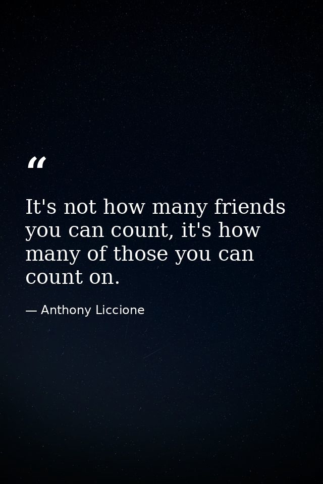 It's not how many friends you can count, it's how many of those you can count on. — Anthony Liccione