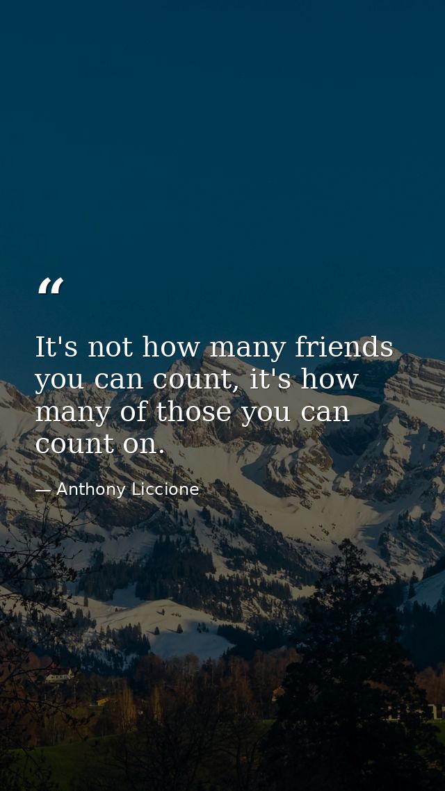 It's not how many friends you can count, it's how many of those you can count on. — Anthony Liccione