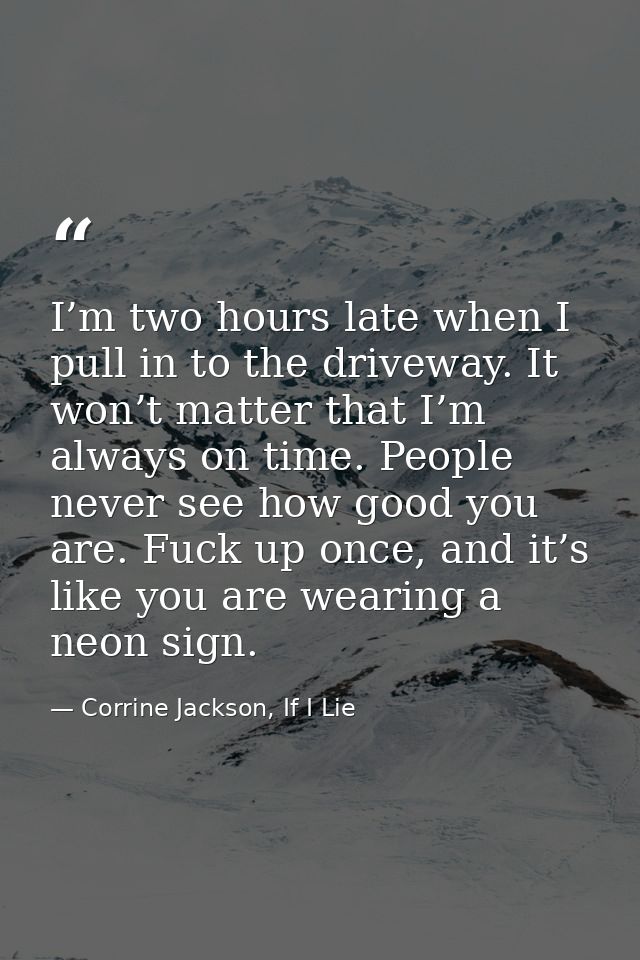 I’m two hours late when I pull in to the driveway. It won’t matter that I’m always on time. People never see how good yo — Corrine Jackson, If I Lie