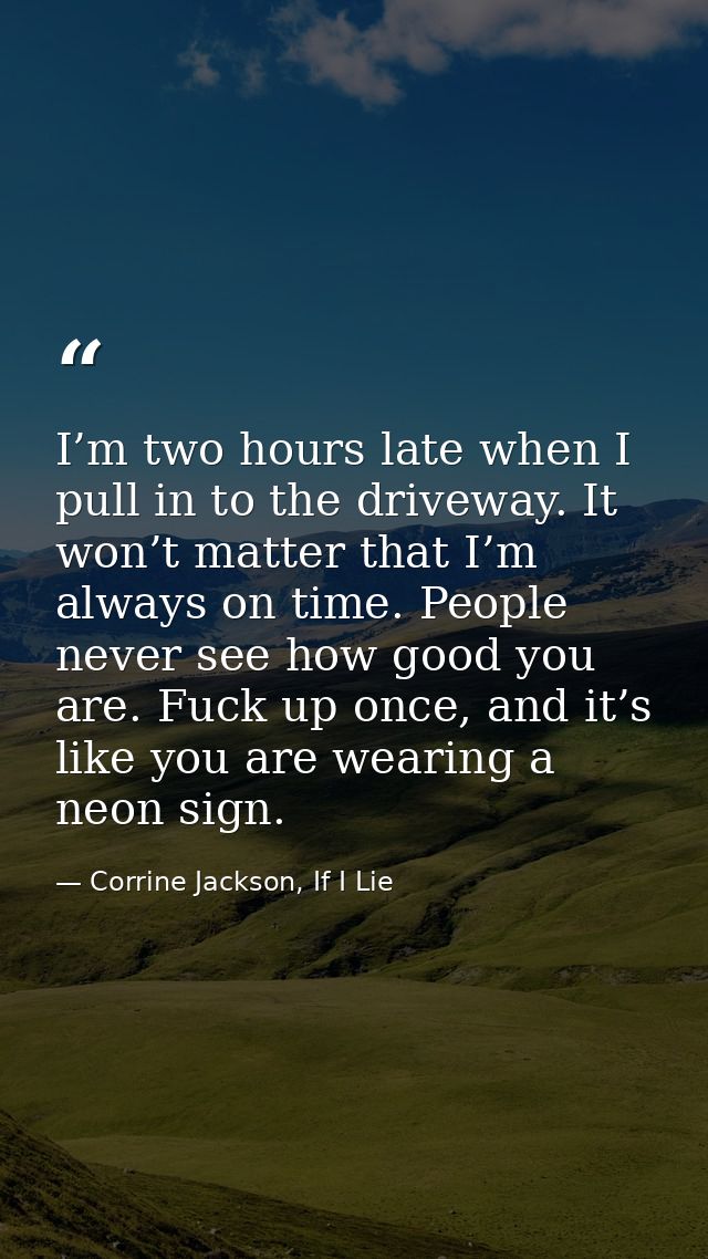 I’m two hours late when I pull in to the driveway. It won’t matter that I’m always on time. People never see how good yo — Corrine Jackson, If I Lie