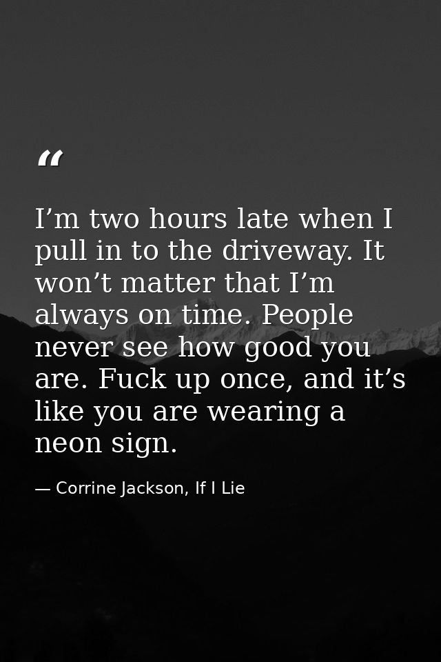 I’m two hours late when I pull in to the driveway. It won’t matter that I’m always on time. People never see how good yo — Corrine Jackson, If I Lie