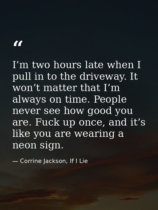 I’m two hours late when I pull in to the driveway. It won’t matter that I’m always on time. People never see how good yo — Corrine Jackson, If I Lie