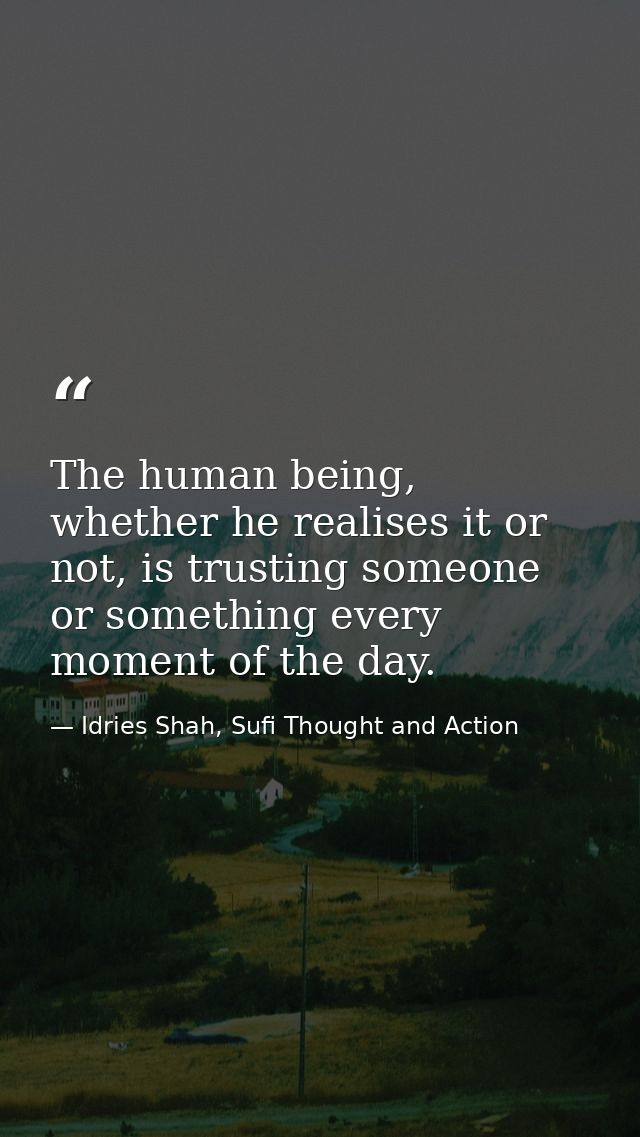 The human being, whether he realises it or not, is trusting someone or something every moment of the day. — Idries Shah, Sufi Thought and Action