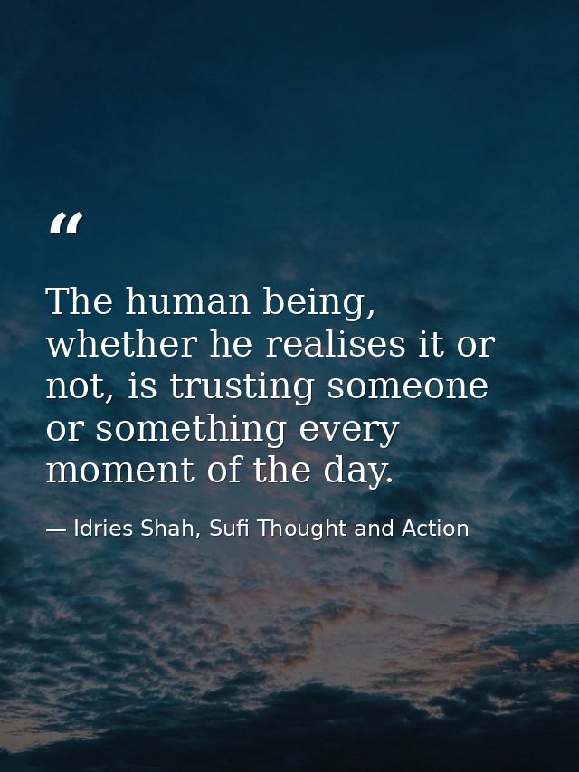 The human being, whether he realises it or not, is trusting someone or something every moment of the day. — Idries Shah, Sufi Thought and Action