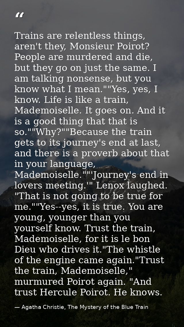 Trains are relentless things, aren't they, Monsieur Poirot? People are murdered and die, but they go on just the same. I — Agatha Christie, The Mystery of the Blue Train
