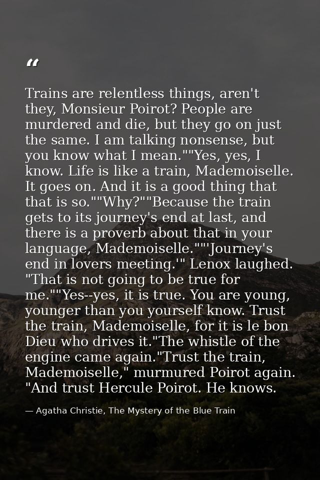 Trains are relentless things, aren't they, Monsieur Poirot? People are murdered and die, but they go on just the same. I — Agatha Christie, The Mystery of the Blue Train