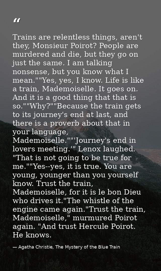 Trains are relentless things, aren't they, Monsieur Poirot? People are murdered and die, but they go on just the same. I — Agatha Christie, The Mystery of the Blue Train