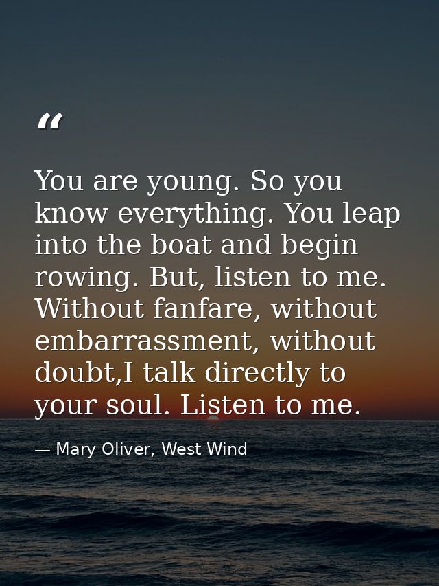 You are young. So you know everything. You leap into the boat and begin rowing. But, listen to me. Without fanfare, with — Mary Oliver, West Wind