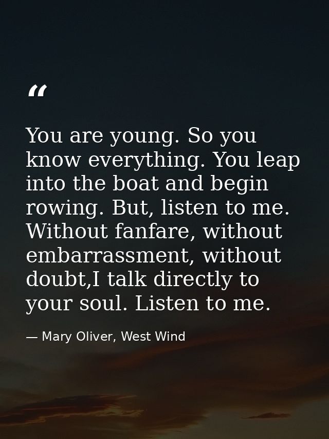 You are young. So you know everything. You leap into the boat and begin rowing. But, listen to me. Without fanfare, with — Mary Oliver, West Wind