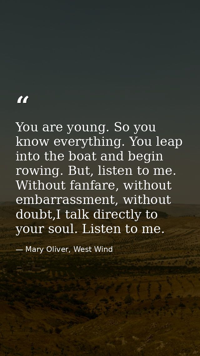 You are young. So you know everything. You leap into the boat and begin rowing. But, listen to me. Without fanfare, with — Mary Oliver, West Wind