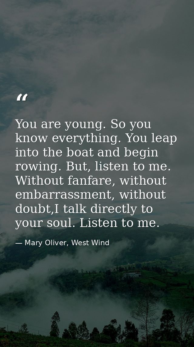 You are young. So you know everything. You leap into the boat and begin rowing. But, listen to me. Without fanfare, with — Mary Oliver, West Wind