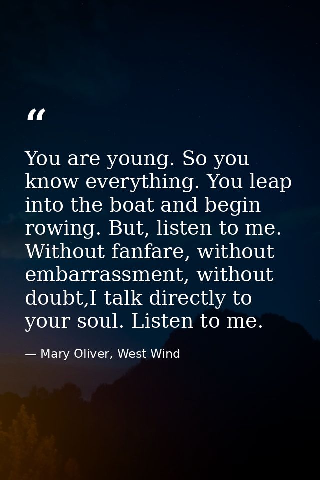 You are young. So you know everything. You leap into the boat and begin rowing. But, listen to me. Without fanfare, with — Mary Oliver, West Wind