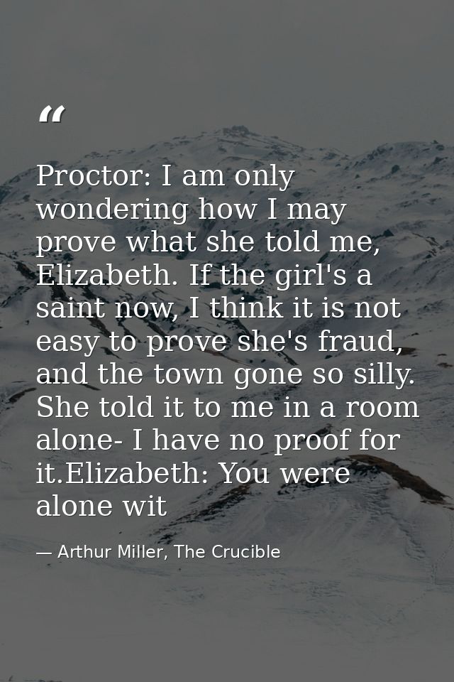 Proctor: I am only wondering how I may prove what she told me, Elizabeth. If the girl's a saint now, I think it is not e — Arthur Miller, The Crucible