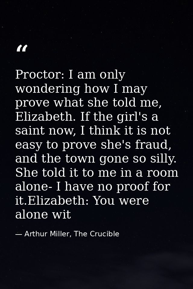 Proctor: I am only wondering how I may prove what she told me, Elizabeth. If the girl's a saint now, I think it is not e — Arthur Miller, The Crucible