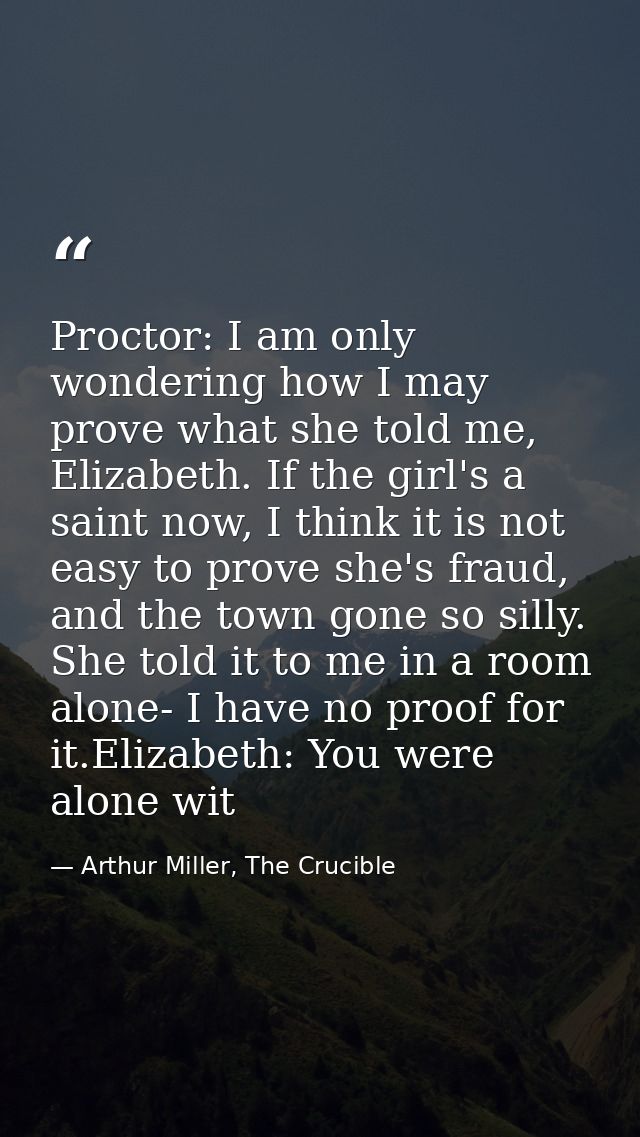 Proctor: I am only wondering how I may prove what she told me, Elizabeth. If the girl's a saint now, I think it is not e — Arthur Miller, The Crucible