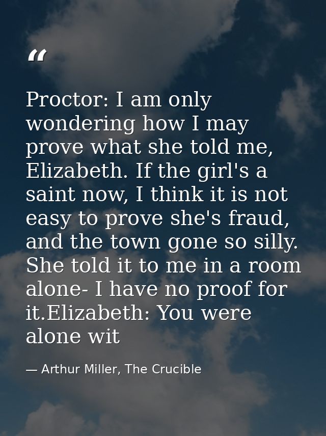 Proctor: I am only wondering how I may prove what she told me, Elizabeth. If the girl's a saint now, I think it is not e — Arthur Miller, The Crucible