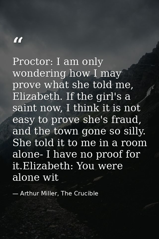 Proctor: I am only wondering how I may prove what she told me, Elizabeth. If the girl's a saint now, I think it is not e — Arthur Miller, The Crucible