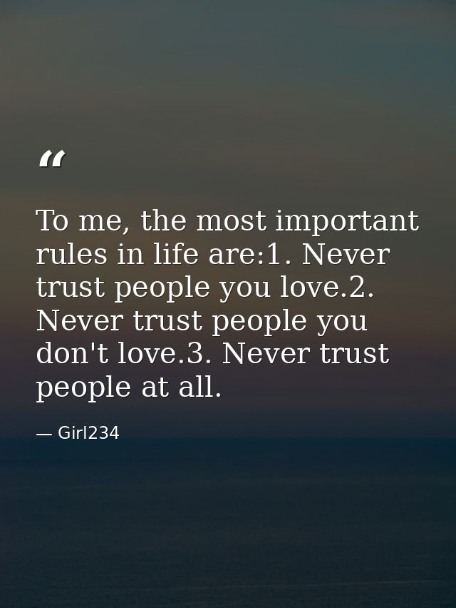 To me, the most important rules in life are:1. Never trust people you love.2. Never trust people you don't love.3. Never — Girl234