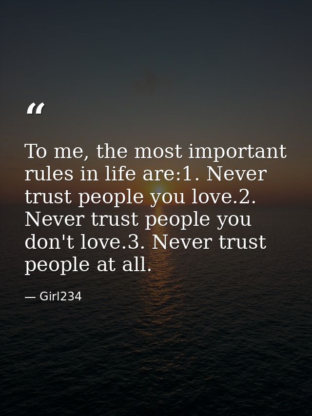 To me, the most important rules in life are:1. Never trust people you love.2. Never trust people you don't love.3. Never — Girl234