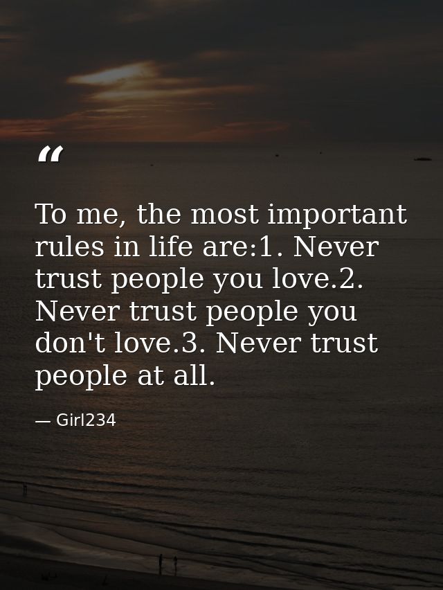 To me, the most important rules in life are:1. Never trust people you love.2. Never trust people you don't love.3. Never — Girl234
