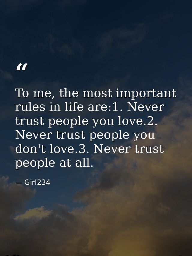 To me, the most important rules in life are:1. Never trust people you love.2. Never trust people you don't love.3. Never — Girl234