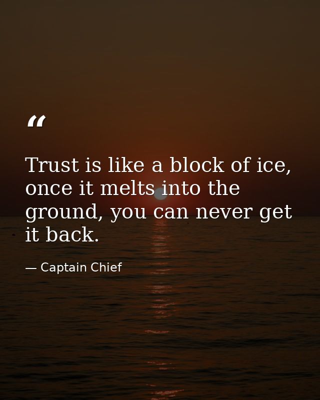 Trust is like a block of ice, once it melts into the ground, you can never get it back. — Captain Chief