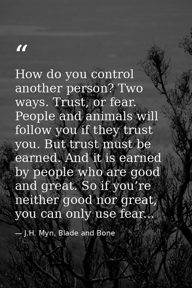 How do you control another person? Two ways. Trust, or fear. People and animals will follow you if they trust you. But t — J.H. Myn, Blade and Bone