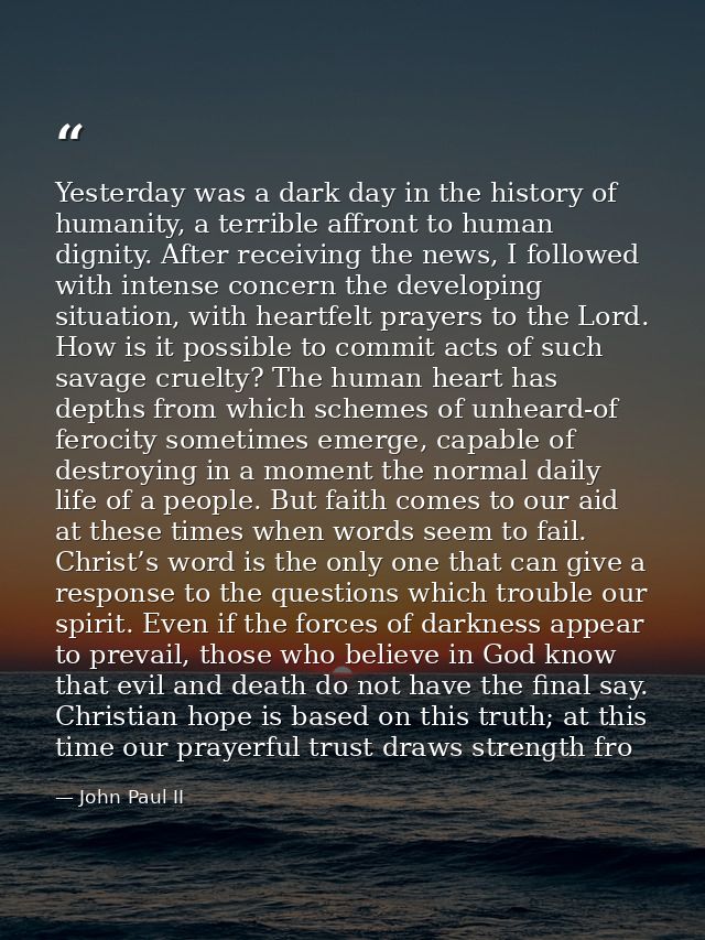 Yesterday was a dark day in the history of humanity, a terrible affront to human dignity. After receiving the news, I fo — John Paul II