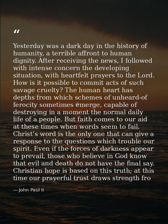 Yesterday was a dark day in the history of humanity, a terrible affront to human dignity. After receiving the news, I fo — John Paul II