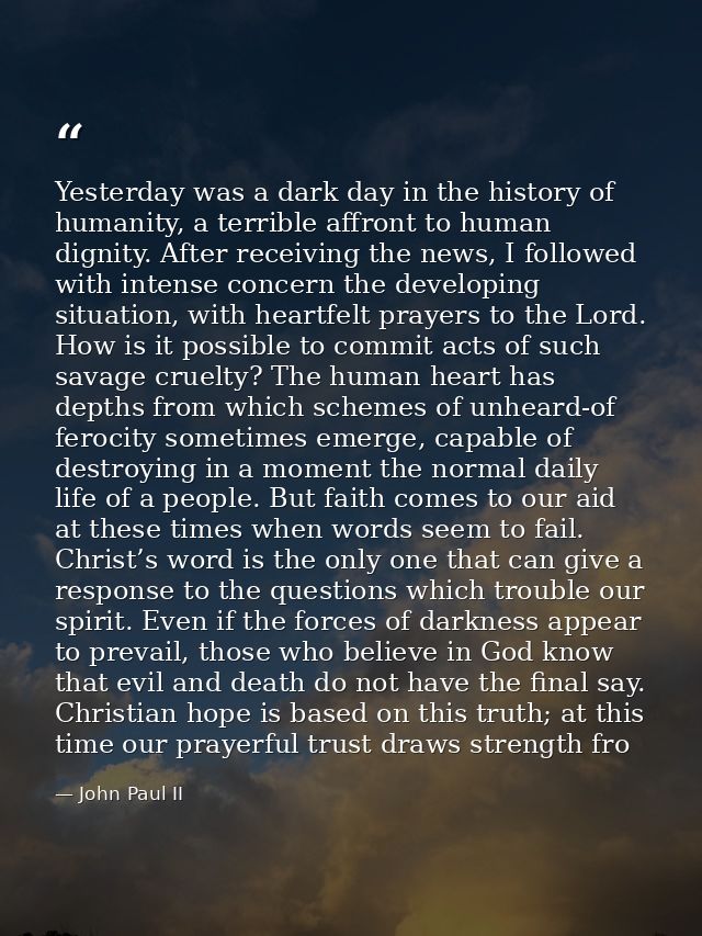 Yesterday was a dark day in the history of humanity, a terrible affront to human dignity. After receiving the news, I fo — John Paul II