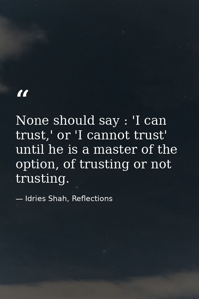 None should say : 'I can trust,' or 'I cannot trust' until he is a master of the option, of trusting or not trusting. — Idries Shah, Reflections