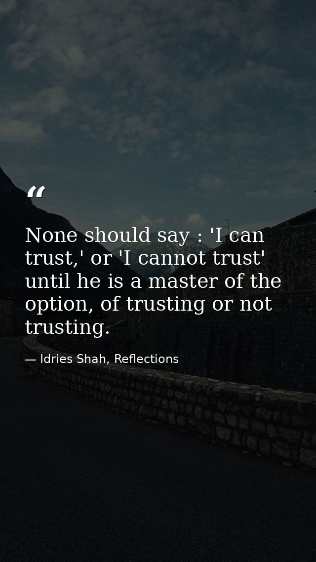None should say : 'I can trust,' or 'I cannot trust' until he is a master of the option, of trusting or not trusting. — Idries Shah, Reflections
