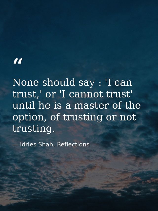 None should say : 'I can trust,' or 'I cannot trust' until he is a master of the option, of trusting or not trusting. — Idries Shah, Reflections