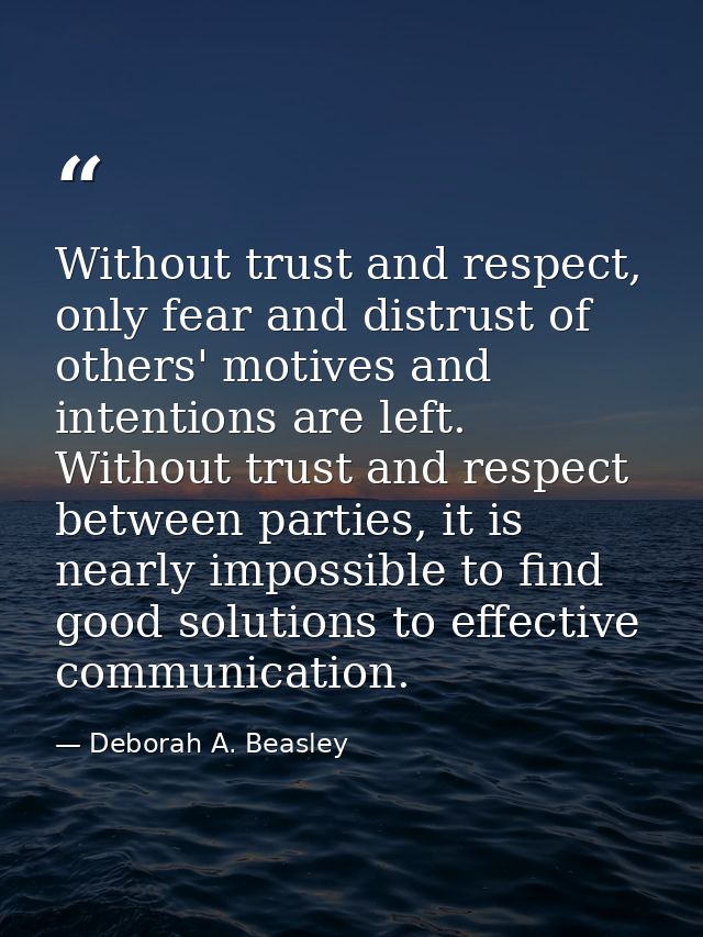 Without trust and respect, only fear and distrust of others' motives and intentions are left. Without trust and respect  — Deborah A. Beasley