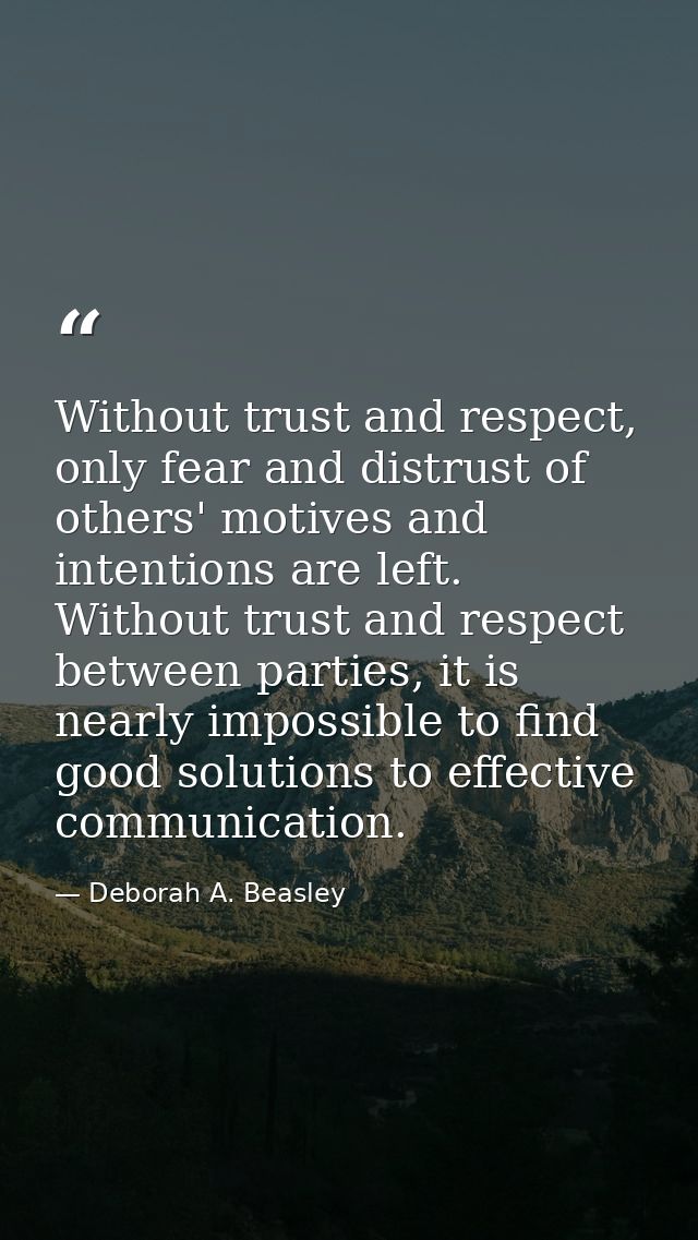 Without trust and respect, only fear and distrust of others' motives and intentions are left. Without trust and respect  — Deborah A. Beasley