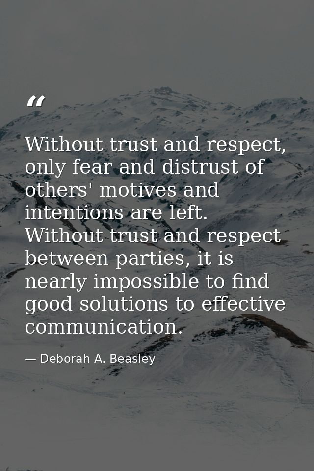 Without trust and respect, only fear and distrust of others' motives and intentions are left. Without trust and respect  — Deborah A. Beasley