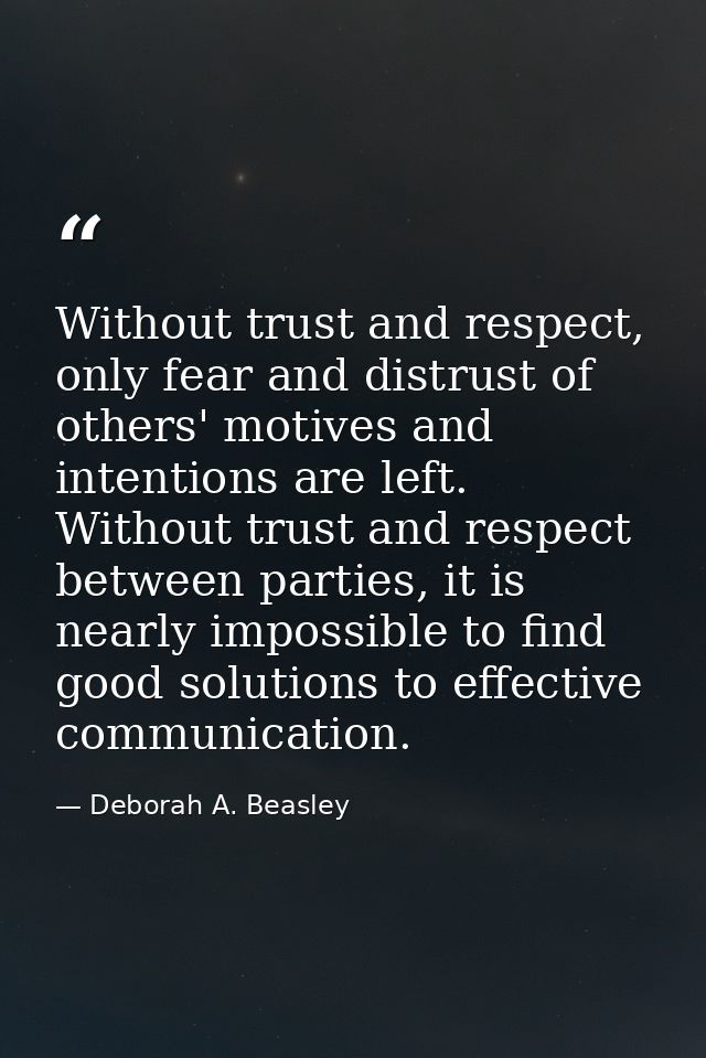 Without trust and respect, only fear and distrust of others' motives and intentions are left. Without trust and respect  — Deborah A. Beasley