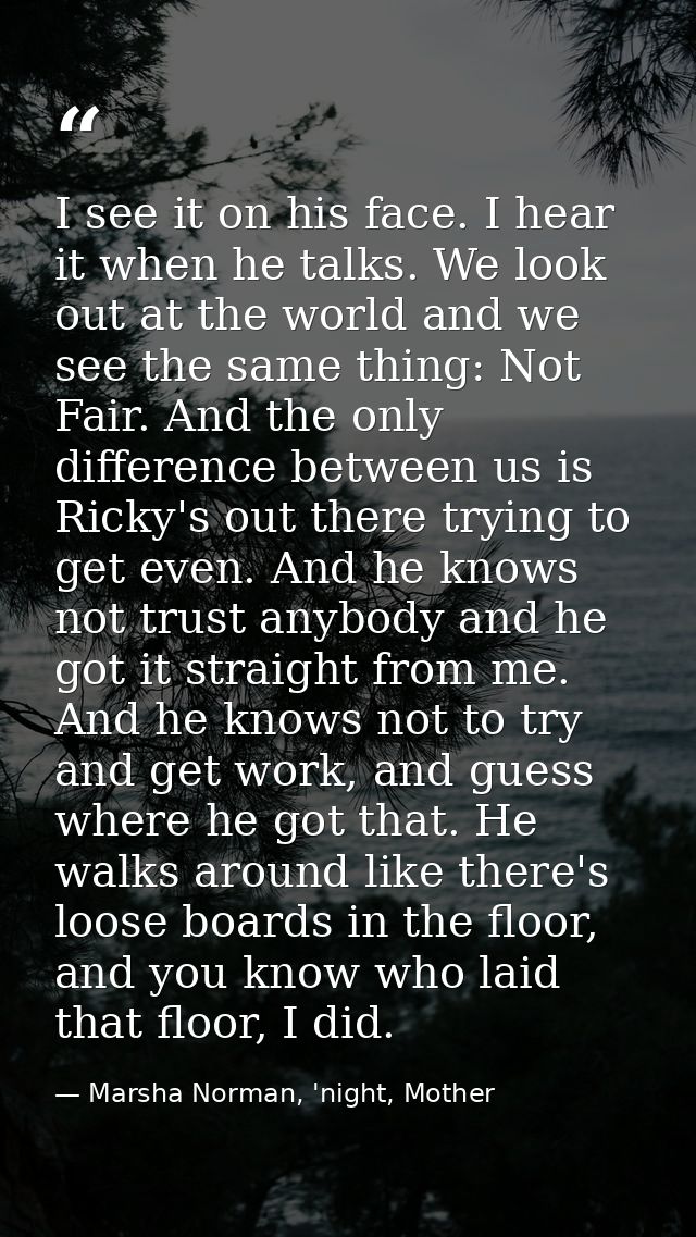 I see it on his face. I hear it when he talks. We look out at the world and we see the same thing: Not Fair. And the onl — Marsha Norman, 'night, Mother